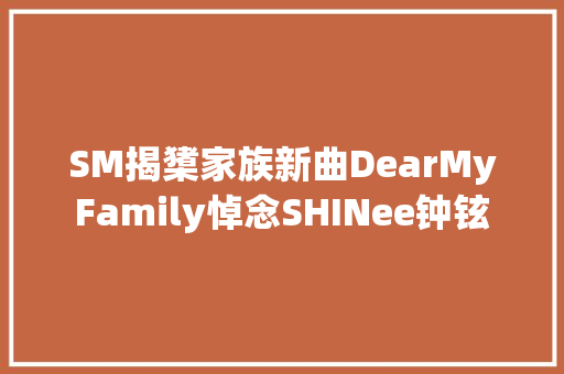 SM揭橥家族新曲DearMyFamily悼念SHINee钟铉