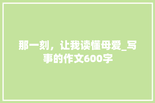 那一刻，让我读懂母爱_写事的作文600字