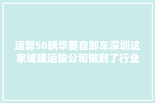 运营50辆华菱自卸车深圳这家城建运输公司做到了行业事件率最低