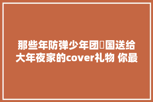 那些年防弹少年团柾国送给大年夜家的cover礼物 你最喜好哪一首