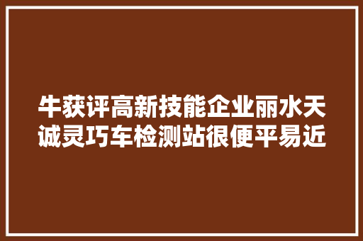 牛获评高新技能企业丽水天诚灵巧车检测站很便平易近