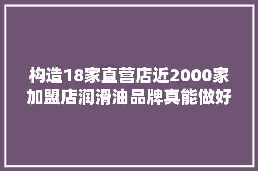 构造18家直营店近2000家加盟店润滑油品牌真能做好汽修生意