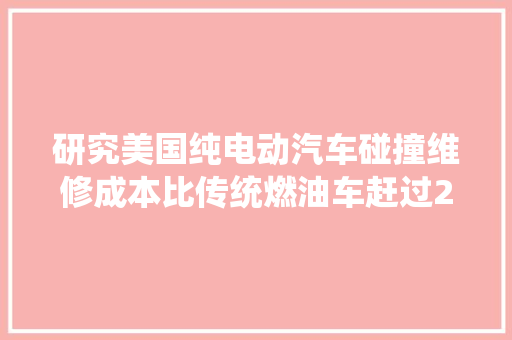 研究美国纯电动汽车碰撞维修成本比传统燃油车赶过20