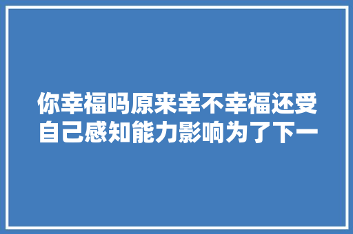 你幸福吗原来幸不幸福还受自己感知能力影响为了下一代