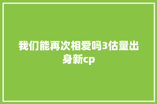 我们能再次相爱吗3估量出身新cp