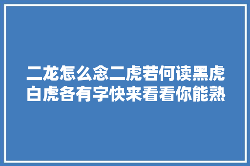 二龙怎么念二虎若何读黑虎白虎各有字快来看看你能熟习几个