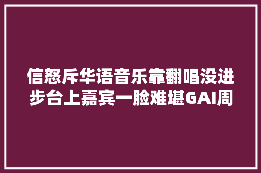 信怒斥华语音乐靠翻唱没进步台上嘉宾一脸难堪GAI周深圆场