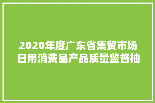 2020年度广东省集贸市场日用消费品产品质量监督抽查情况宣告