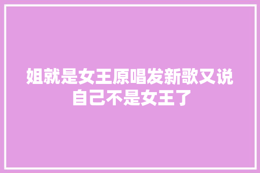 姐就是女王原唱发新歌又说自己不是女王了