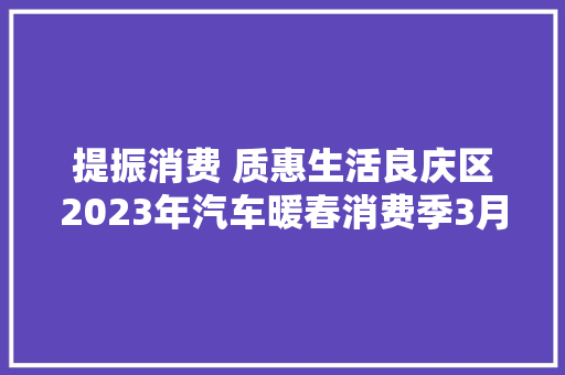 提振消费 质惠生活良庆区2023年汽车暖春消费季3月启幕