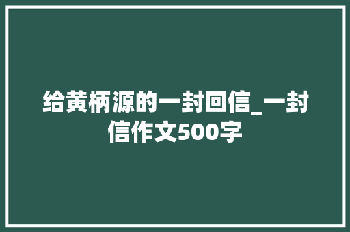 给黄柄源的一封回信_一封信作文500字