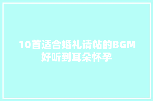 10首适合婚礼请帖的BGM好听到耳朵怀孕