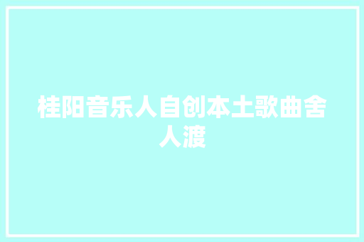 桂阳音乐人自创本土歌曲舍人渡
