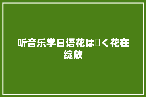 听音乐学日语花は咲く花在绽放