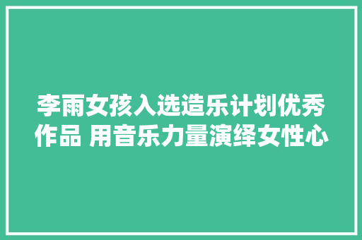 李雨女孩入选造乐计划优秀作品 用音乐力量演绎女性心声