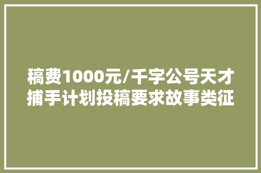 稿费1000元/千字公号天才捕手计划投稿要求故事类征稿
