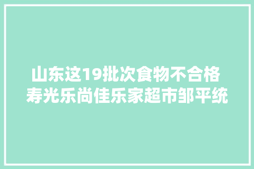 山东这19批次食物不合格 寿光乐尚佳乐家超市邹平统一银座爱客多商贸等上黑榜