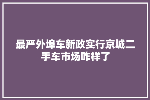 最严外埠车新政实行京城二手车市场咋样了