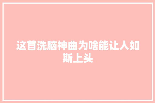 这首洗脑神曲为啥能让人如斯上头