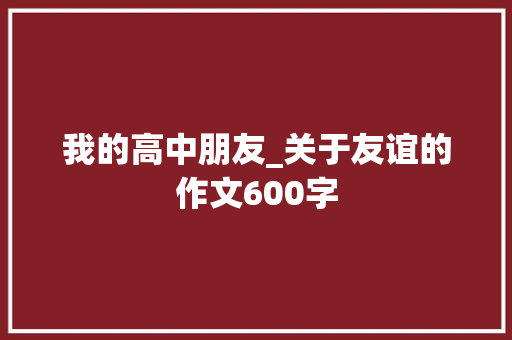 我的高中朋友_关于友谊的作文600字