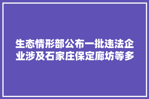 生态情形部公布一批违法企业涉及石家庄保定廊坊等多地