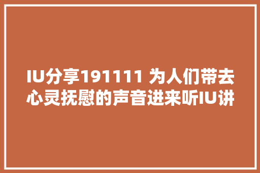 IU分享191111 为人们带去心灵抚慰的声音进来听IU讲述属于她心田的真实