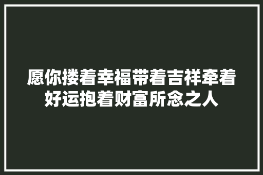 愿你搂着幸福带着吉祥牵着好运抱着财富所念之人