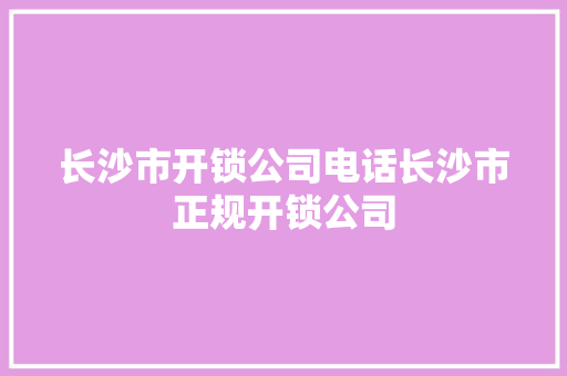 长沙市开锁公司电话长沙市正规开锁公司