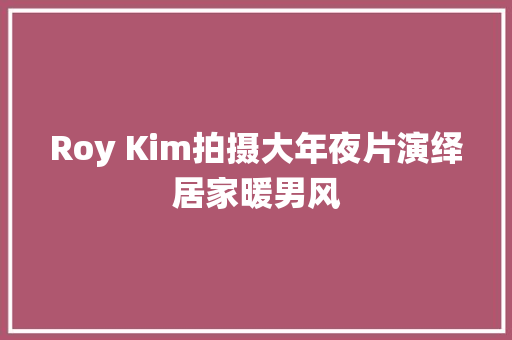 Roy Kim拍摄大年夜片演绎居家暖男风