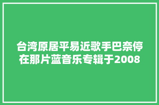 台湾原居平易近歌手巴奈停在那片蓝音乐专辑于2008年制作发行