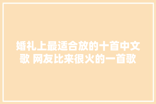 婚礼上最适合放的十首中文歌 网友比来很火的一首歌更适合