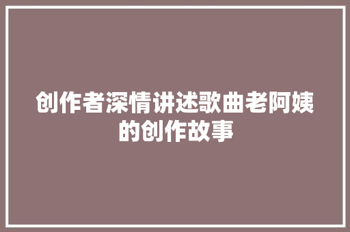 创作者深情讲述歌曲老阿姨的创作故事