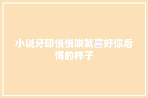 小说牙印慢慢哄就喜好你后悔的样子