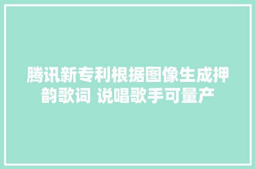 腾讯新专利根据图像生成押韵歌词 说唱歌手可量产