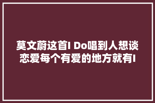 莫文蔚这首I Do唱到人想谈恋爱每个有爱的地方就有I Do