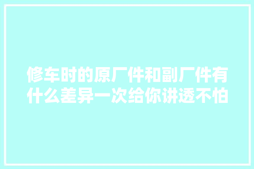 修车时的原厂件和副厂件有什么差异一次给你讲透不怕被坑