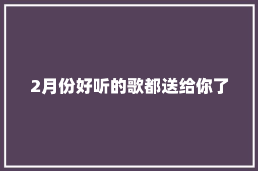 2月份好听的歌都送给你了