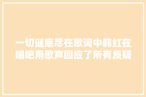 一切谜底尽在歌词中韩红在唱吧用歌声回应了所有质疑