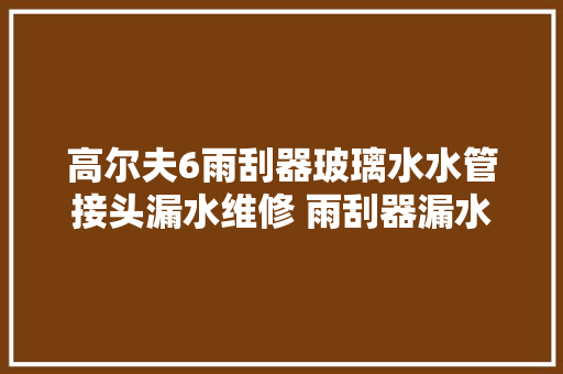 高尔夫6雨刮器玻璃水水管接头漏水维修 雨刮器漏水 玻璃水箱漏水