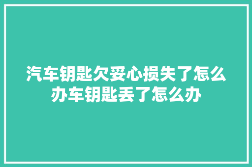 汽车钥匙欠妥心损失了怎么办车钥匙丢了怎么办