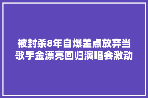 被封杀8年自爆差点放弃当歌手金漂亮回归演唱会激动落泪