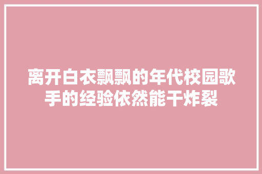离开白衣飘飘的年代校园歌手的经验依然能干炸裂