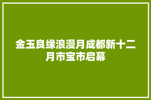 金玉良缘浪漫月成都新十二月市宝市启幕