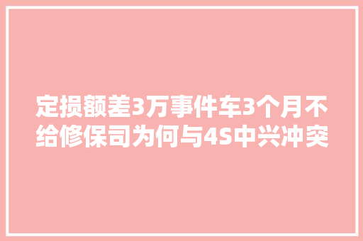 定损额差3万事件车3个月不给修保司为何与4S中兴冲突