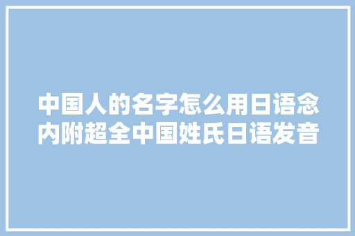 中国人的名字怎么用日语念内附超全中国姓氏日语发音附空耳哦