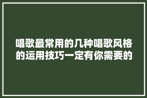唱歌最常用的几种唱歌风格的运用技巧一定有你需要的