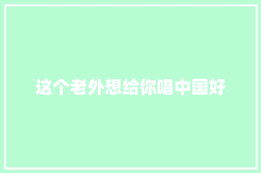 这个老外想给你唱中国好