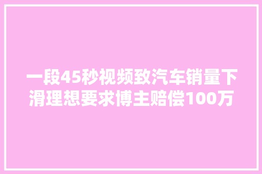 一段45秒视频致汽车销量下滑理想要求博主赔偿100万元本人回应
