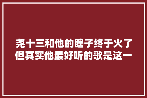 尧十三和他的瞎子终于火了但其实他最好听的歌是这一首