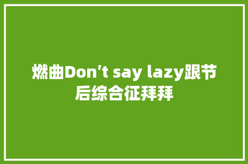 燃曲Don′t say lazy跟节后综合征拜拜 休闲娱乐